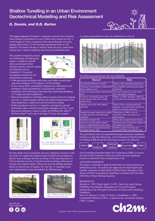 Copyright © 2015 CH2M. george.dounis@ch2m.com
www.ch2m.com
Follow us @ch2mhill
Shallow Tunelling in an Urban Environment
Geotechnical Modelling and Risk Assessment
G. Dounis, and G.D. Barton
The biggest upgrade of Glasgow's wastewater network since Victorian
times includes construction of a new £100m sewer tunnel (see Fig. 1).
A total length of 5.4km is proposed with internal diameter of tunnel
ranging from 4.65m to 2.10m and three permanent shafts of 15m
diameter. The tunnel will pass at shallow depth (4m min.) under three
railway lines, a heavily trafficked motorway and residential areas.
The ground investigation process
was challenging considering the
project’s complexity and the
urban environment which
includes extensive historic mining
and industrial activity.
A detailed £1.5m ground
investigation programme was
implemented comprising:
• Cable percussion boreholes with rotary core follow on and rotary
open hole boreholes (179 boreholes, 5,035m drilling)
• In situ testing (SPTs, permeability, high pressure dilatometer) and
laboratory testing (geotechnical, environmental, chemical)
• Installation and monitoring of gas and water monitoring standpipes
(133 single and dual installations)
• Down-hole geophysics including optical/ acoustic televiewer logging
(see Fig. 2), natural gamma, density and calliper measurements, and
fluid temperature, conductivity and flowmeter recordings
• Surface geophysics surveys i.e. magnetic, microgravity, ground
penetration radar, resistivity and seismic techniques (see Fig. 3) and
• Specialised laboratory testing to define the Drilling Rate Index™,
Bit Wear Index™ and Cutter Life Index™ of the rock samples.
No mine shafts were encountered, however, during the execution of the
site works two significant incidents had to be dealt with in relation to
historic mine workings; the first one being a 0.5m deep depression of
2.0m in diameter (see Fig. 4) and the second one being a blow-out of
soil and water approximately 120m away from the drilling operation,
which covered an area of roughly 5m² (see Fig. 5). Grouting works
were implemented to treat and stabilise the affected areas.
A complex geotechnical model was established (see Fig. 6).
The geotechnical risks were quantified through contractual statements,
referred to as Baseline Statements, in the Geotechnical Baseline Report
for Bidding (GBR-B) and the following procedure was followed:
The Geotechnical Baseline Report for Construction (GBR-C) consists
the basis of the Contractor’s price and will be the most significant
criterion to determine future compensation event.
ACKNOWLEDGEMENT
The authors would like to thank Scottish Water for their permission to
publish this poster. The authors also appreciate the kind support and
valuable comments of Mark Welsh (CH2M, Project Manager), Colin
Warren (CH2M, Geotechnical/ Tunnelling Consultant) and Vik Adam
(JWH Ross, Project Mining Engineer).
REFERENCES
Bruland, A. 1998. Project report 13A-98 – Hard rock tunnel boring:
Drillability Test Methods, Department of Civil and Transport
Engineering at the Norwegian University of Science and Technology,
Trondheim.
Stone, K. Murray, A. Cooke, S. Foran, J. Gooderham, L. 2009.
Unexploded Ordnance (UXO) – A guide for the construction industry,
CIRIA, London.
GBR-B GBR-C
4
Tenderers
Preferred
Tenderer
Negotiation
Fig. 1. Project route.
Fig. 5. Washed-out material during
drilling operation 120m away.
Fig. 2. Optical televiewer
logging – dark zone (right)
corresponds to collapsed
mine working (left).
Fig. 4. Investigation of mine shaft
– resistivity, magnetic and microgravity survey.
The following geotechnical risks were identified:
Hazard
Unexploded Ordnance in shafts
Boulders in Glacial Till
Alluvium soft and highly compressible
below shallow cover
Extensive mining (shafts, packed
waste, collapsed material and voids)
Bedrock with varying characteristics,
structural folding, faults
Layers of running sand at tunnel crown
level
Existence of hazardous gases and
water bearing strata with varying
connectivity
Superficial natural deposits in a highly
variable interface with underlying
rockhead
Shallow rock cover with collapse
potential
Delays to the construction programme
Delays due to required interventions
Face instability and increased surface
settlement
Subsidence due to potential collapse of
the abandoned working
Problems at the tunnel face and
decreased TBM's penetrability rates
Increased volume loss at the tunnel
face and surface settlement
Delays to TBM's operation, influence
on the selection and design of the TBM
Difficulties in TBM’s drive at
transition zones, increased no of
interventions
Influx of the overlying superficial
deposits, increased surface settlement
under low pressure operation
Risk
Fig. 6. Sample of the geotechnical and mining model.
(coloured dotted lines represent coal seams and their likelihood of being worked)
Fig. 4. Ground depression during
drilling of nearby borehole.
 