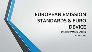 EUROPEAN EMISSION
STANDARDS & EURO
DEVICE
SYED MUHAMMAD LABEEQ
AIZAZ ELAHI
 