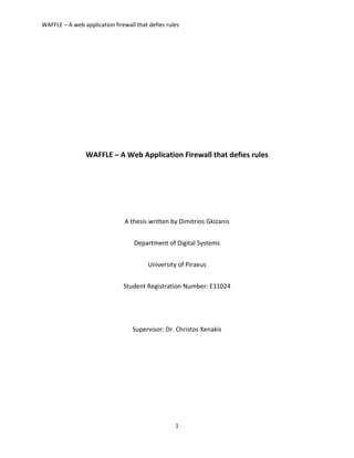 WAFFLE – A web application firewall that defies rules
1
WAFFLE – A Web Application Firewall that defies rules
A thesis written by Dimitrios Gkizanis
Department of Digital Systems
University of Piraeus
Student Registration Number: E11024
Supervisor: Dr. Christos Xenakis
 