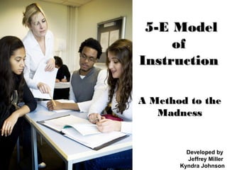 5-E Model5-E Model
ofof
InstructionInstruction
A Method to theA Method to the
MadnessMadness
Developed by
Jeffrey Miller
Kyndra Johnson
 