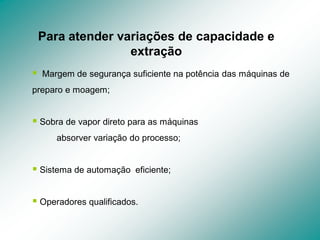 Para atender variações de capacidade e
extração
 Margem de segurança suficiente na potência das máquinas de
preparo e moagem;
 Sobra de vapor direto para as máquinas
absorver variação do processo;
 Sistema de automação eficiente;
 Operadores qualificados.
 