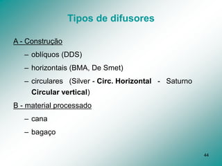 44
Tipos de difusores
A - Construção
– oblíquos (DDS)
– horizontais (BMA, De Smet)
– circulares (Silver - Circ. Horizontal - Saturno
Circular vertical)
B - material processado
– cana
– bagaço
 