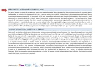 www.beestrong.ro www.eeagrants.org Puterea ONG în Bacău
32 PARTENERIATELE ÎNTRE ORGANIZAȚII LA NIVEL LOCAL
În ceea ce privește formarea de parteneriate, opinia unui respondent a fost aceea că important este ca parteneriatul să fie favorabil pentru
ambele părți, iar colaborarea trebuie cultivată. Dacă îi ajuți pe ceilalți, ești la rândul tău ajutat, mai cred respondenții. Referitor la relația
organizațiilor nonguvernamentale cu autoritățile locale, unii respondenți au tranșat rapid discuția, fiind de părere că se constată o lipsă
de comunicare între cele două părți chiar și atunci când sectorul nonguvernamental face demersuri pentru a le furniza actorilor statali
subiecte de interes pentru aceștia. Una dintre cauzele constatate de către reprezentanții organizațiilor nonguvernamentale cu privire la
slaba comunicare o reprezintă absența unui personal calificat în lucrul cu organizațiile nonguvernamentale. Aceștia cred că nu există o
coeziune între proiectele pe care vor să le implementeze ONG-urile şi liniile de finanţare ale instituţiilor publice. În plus, nu există o bază
de date oficială cu ONG-urile băcăuane, prin care autorităţile ar putea să trimită noutăţile care apar cu privire la finanţări.
SPRIJINUL AUTORITĂȚILOR LOCALE PENTRU ONG-URI
Referitor la sprijinul acordat de autorități sectorului non-guvernamental părerile sunt împărțite. Unii respondenți au afirmat răspicat că
autorităților nu le pasă de ONG-uri și că sprijinul este, de multe ori, doar la nivel de impresie. De cealaltă parte, unii respondenți au subliniat
faptul că vina este mai mult a organizațiilor nonguvernamentale, care nu știu să își reprezinte interesele. Aceștia au dat ca exemplu
mobilizarea părinților pentru a crea prima lege privind persoanele cu handicap, în anul 1992 sau protestul ONG-urilor furnizoare de
servicii sociale din anul 2015 prin care legea subvenționării serviciilor sociale a fost modificată. Trebuie să fim uniți, să avem scopuri comune
și să tragem la aceeași căruță, au conchis aceștia. De asemenea, reprezentații ONG-urilor băcăuane consideră că mai importantă ar fi
ascultarea vocilor organizațiilor întrucât acolo sunt oameni care au experiență în domeniu, știu ce fac. Toți putem milita pentru asta, pentru
că știm ceea ce facem. A fost amintită necesitatea creării unui cadru transparent prin care autoritățile publice să ofere finanțări
organizațiilor nonguvernamentale care contribuie altfel la rezolvarea unor probleme, acolo unde instituțiile statului sunt depășite. În
schimb, un alt respondent a ridicat problema ONG-urilor care așteaptă bani de la autorități, fără a încerca să găsească alte surse de
finanțare. Astfel, organizațiile neguvernamentale nu ar trebui să aștepte accesul la bani publici, banii colectați din impozite nefiind
neapărat destinați pentru aceste organizații.
 