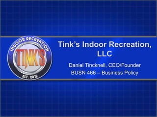 Tink’s Indoor Recreation,
LLC
Daniel Tincknell, CEO/Founder
BUSN 466 – Business Policy
 