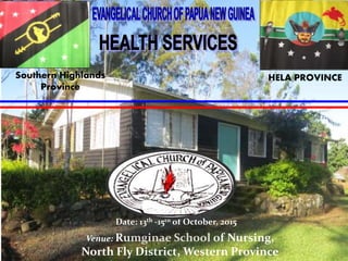 Date: 13th -15th of October, 2015
Southern Highlands
Province
Venue: Rumginae School of Nursing,
North Fly District, Western Province
HELA PROVINCE
 