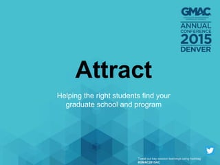 Attract
Helping the right students find your
graduate school and program
Tweet out key session learnings using hashtag
#GMAC2015AC
 