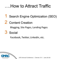 ….How to Attract Traffic
1 Search Engine Optimization (SEO)
2 Content Creation
Blogging, Site Pages, Landing Pages
3 Social
Facebook, Twitter, LinkedIn, etc.
 
