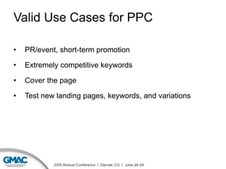 Valid Use Cases for PPC
• PR/event, short-term promotion
• Extremely competitive keywords
• Cover the page
• Test new landing pages, keywords, and variations
 