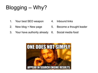 Blogging – Why?
1. Your best SEO weapon
2. New blog = New page
3. Your have authority already
4. Inbound links
5. Become a thought leader
6. Social media food
 