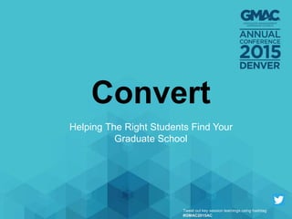 Convert
Helping The Right Students Find Your
Graduate School
Tweet out key session learnings using hashtag
#GMAC2015AC
 