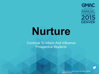 Nurture
Continue To Inform And Influence
Prospective Students
Tweet out key session learnings using hashtag
#GMAC2015AC
 