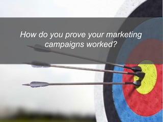How do you prove your marketing
campaigns worked?
 