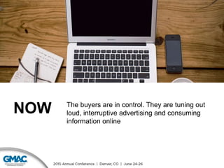 NOW The buyers are in control. They are tuning out
loud, interruptive advertising and consuming
information online
 