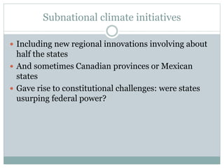 Subnational climate initiatives
 Including new regional innovations involving about
half the states
 And sometimes Canadian provinces or Mexican
states
 Gave rise to constitutional challenges: were states
usurping federal power?
 