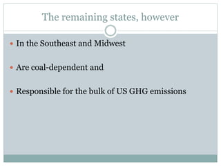 The remaining states, however
 In the Southeast and Midwest
 Are coal-dependent and
 Responsible for the bulk of US GHG emissions
 
