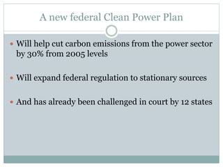 A new federal Clean Power Plan
 Will help cut carbon emissions from the power sector
by 30% from 2005 levels
 Will expand federal regulation to stationary sources
 And has already been challenged in court by 12 states
 