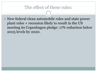 The effect of these rules:
 New federal clean automobile rules and state power
plant rules + recession likely to result in the US
meeting its Copenhagen pledge: 17% reduction below
2005 levels by 2020.
 