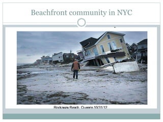 Beachfront community in NYC
Rockaway Beach, Queens10/31/12
http://share.banoosh.com/2012/11/11/long-island-residents-in-
new-york-protest-against-power-outage/#!prettyPhoto-20719/0/
Hurricane Sandy
 