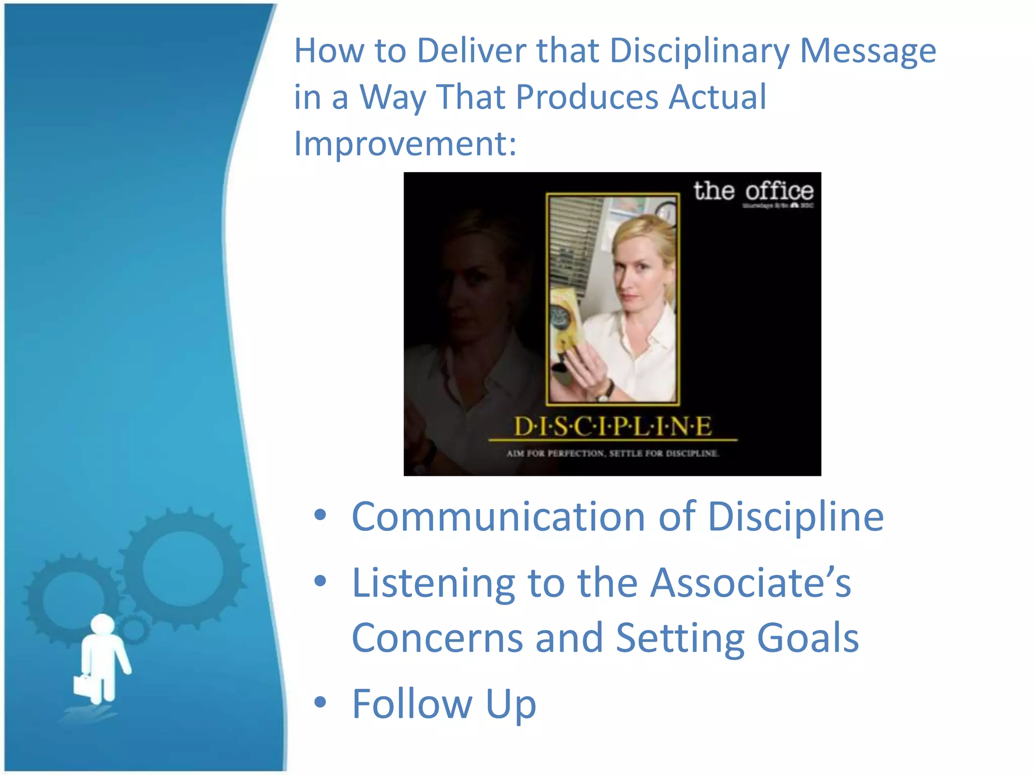 How to Deliver that Disciplinary Message
in a Way That Produces Actual
Improvement:
• Communication of Discipline
• Listening to the Associate’s
Concerns and Setting Goals
• Follow Up
 