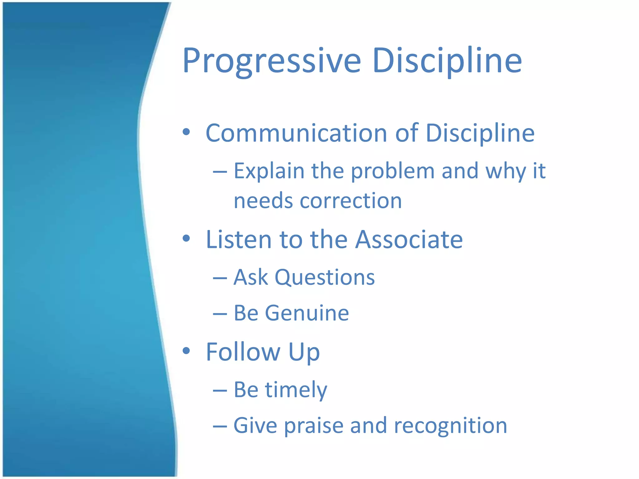 Progressive Discipline
• Communication of Discipline
– Explain the problem and why it
needs correction
• Listen to the Associate
– Ask Questions
– Be Genuine
• Follow Up
– Be timely
– Give praise and recognition
 