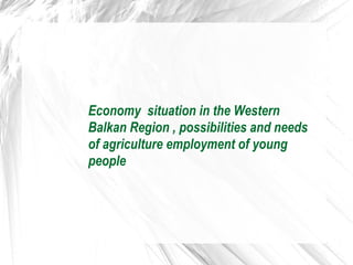 Economy situation in the Western
Balkan Region , possibilities and needs
of agriculture employment of young
people
 
