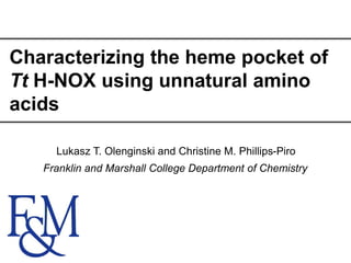 Characterizing the heme pocket of
Tt H-NOX using unnatural amino
acids
Lukasz T. Olenginski and Christine M. Phillips-Piro
Franklin and Marshall College Department of Chemistry
 