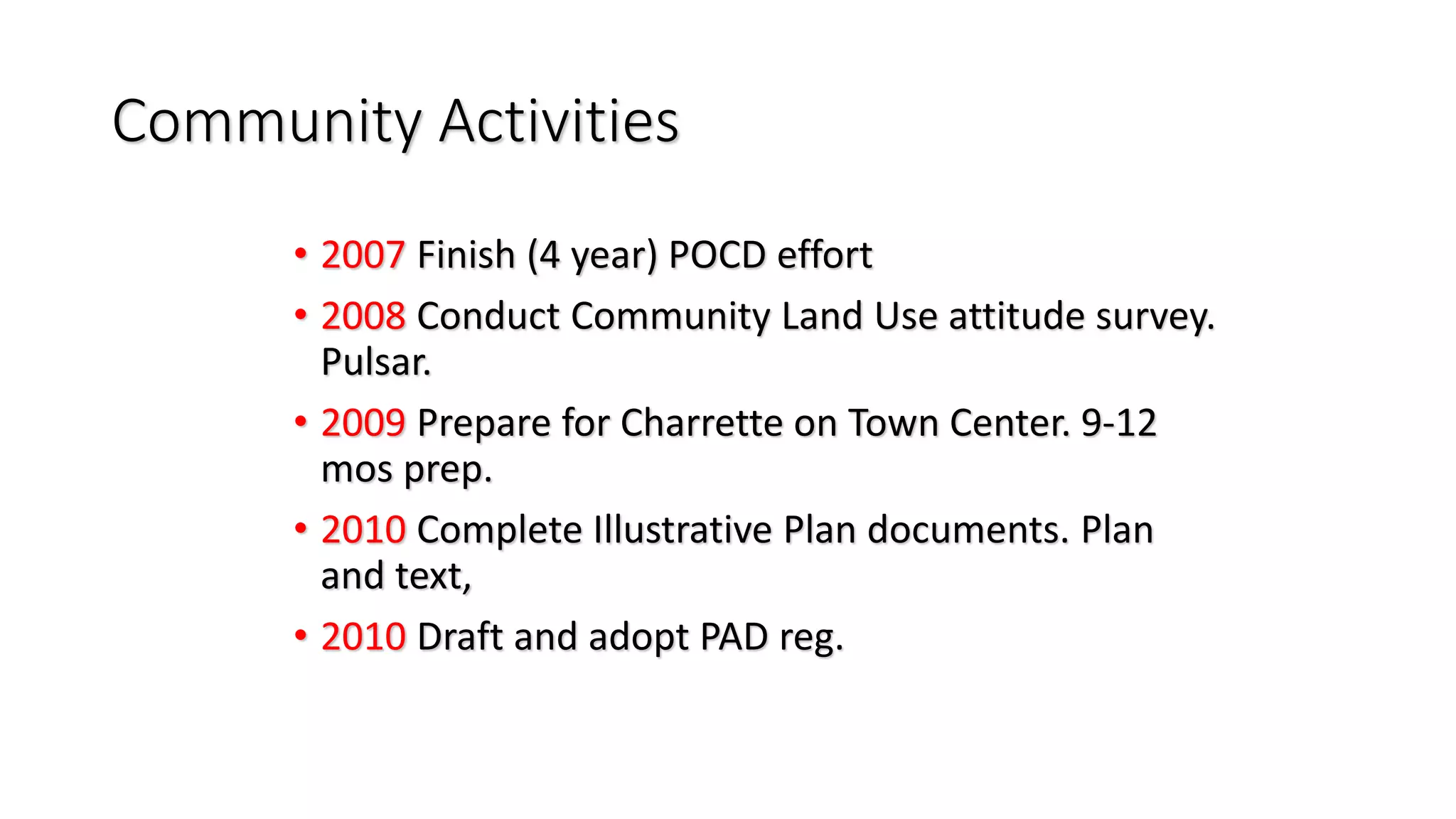 Community Activities
• 2007 Finish (4 year) POCD effort
• 2008 Conduct Community Land Use attitude survey.
Pulsar.
• 2009 Prepare for Charrette on Town Center. 9-12
mos prep.
• 2010 Complete Illustrative Plan documents. Plan
and text,
• 2010 Draft and adopt PAD reg.
 