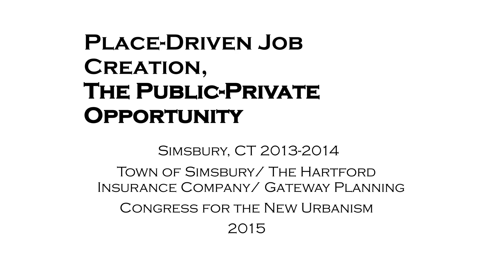 Place-Driven Job
Creation,
The Public-Private
Opportunity
Simsbury, CT 2013-2014
Town of Simsbury/ The Hartford
Insurance Company/ Gateway Planning
Congress for the New Urbanism
2015
 