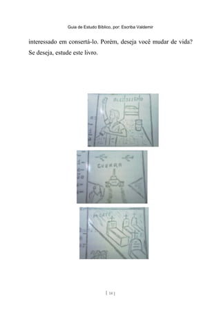 Guia de Estudo Bíblico, por: Escriba Valdemir
interessado em consertá-lo. Porém, deseja você mudar de vida?
Se deseja, estude este livro.
[ 14 ]
 
