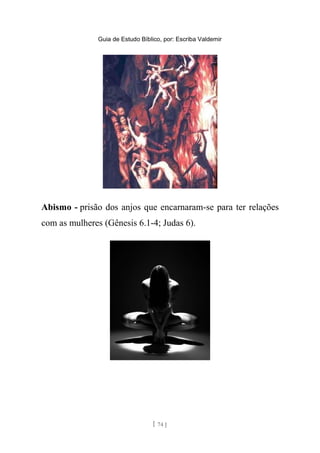 Guia de Estudo Bíblico, por: Escriba Valdemir
Abismo - prisão dos anjos que encarnaram-se para ter relações
com as mulheres (Gênesis 6.1-4; Judas 6).
[ 74 ]
 