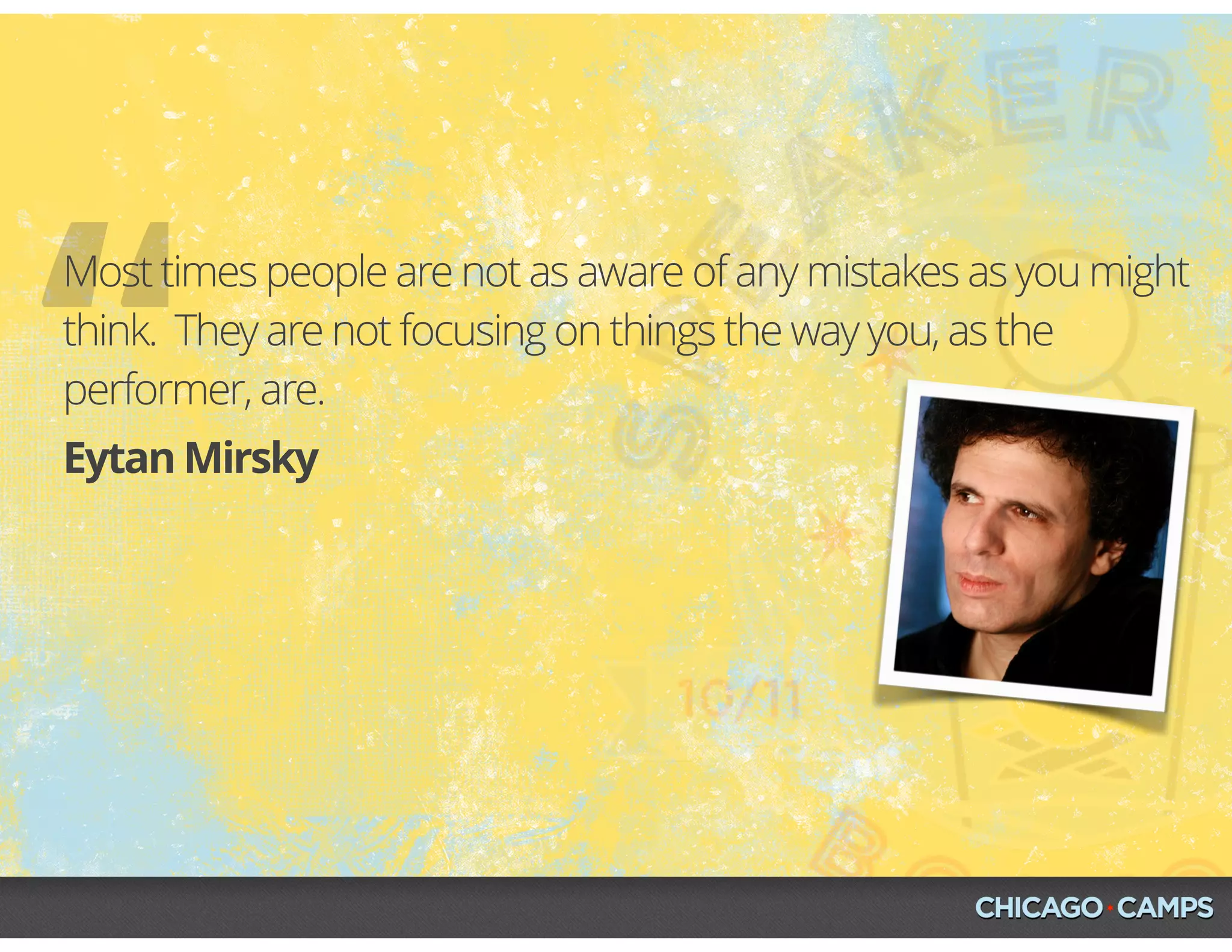 “Eytan Mirsky
Most times people are not as aware of any mistakes as you might
think. They are not focusing on things the way you, as the
performer, are.
 