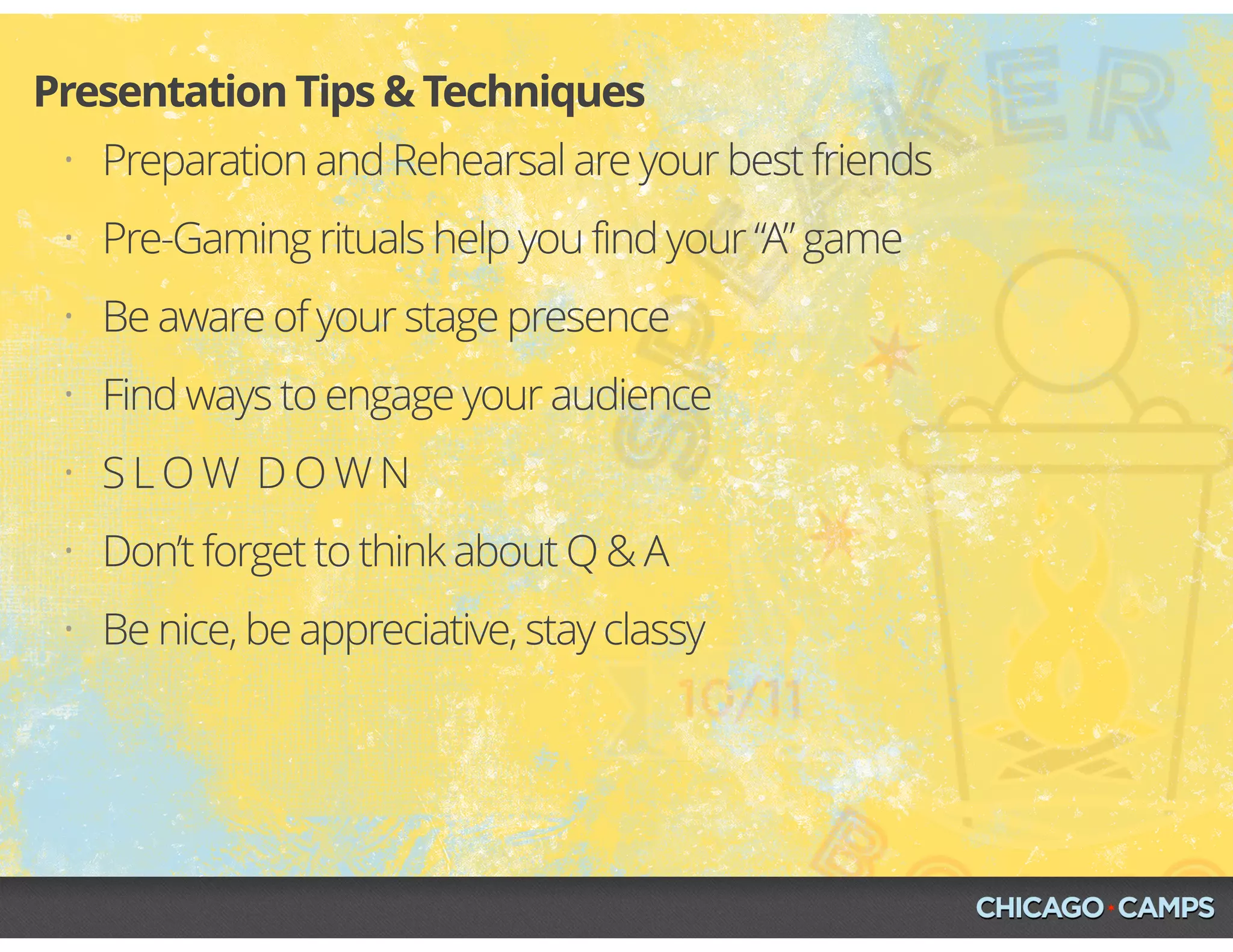 • Preparation and Rehearsal are your best friends
• Pre-Gaming rituals help you find your “A” game
• Be aware of your stage presence
• Find ways to engage your audience
• S L O W D O W N
• Don’t forget to think about Q & A
• Be nice, be appreciative, stay classy
Presentation Tips & Techniques
 
