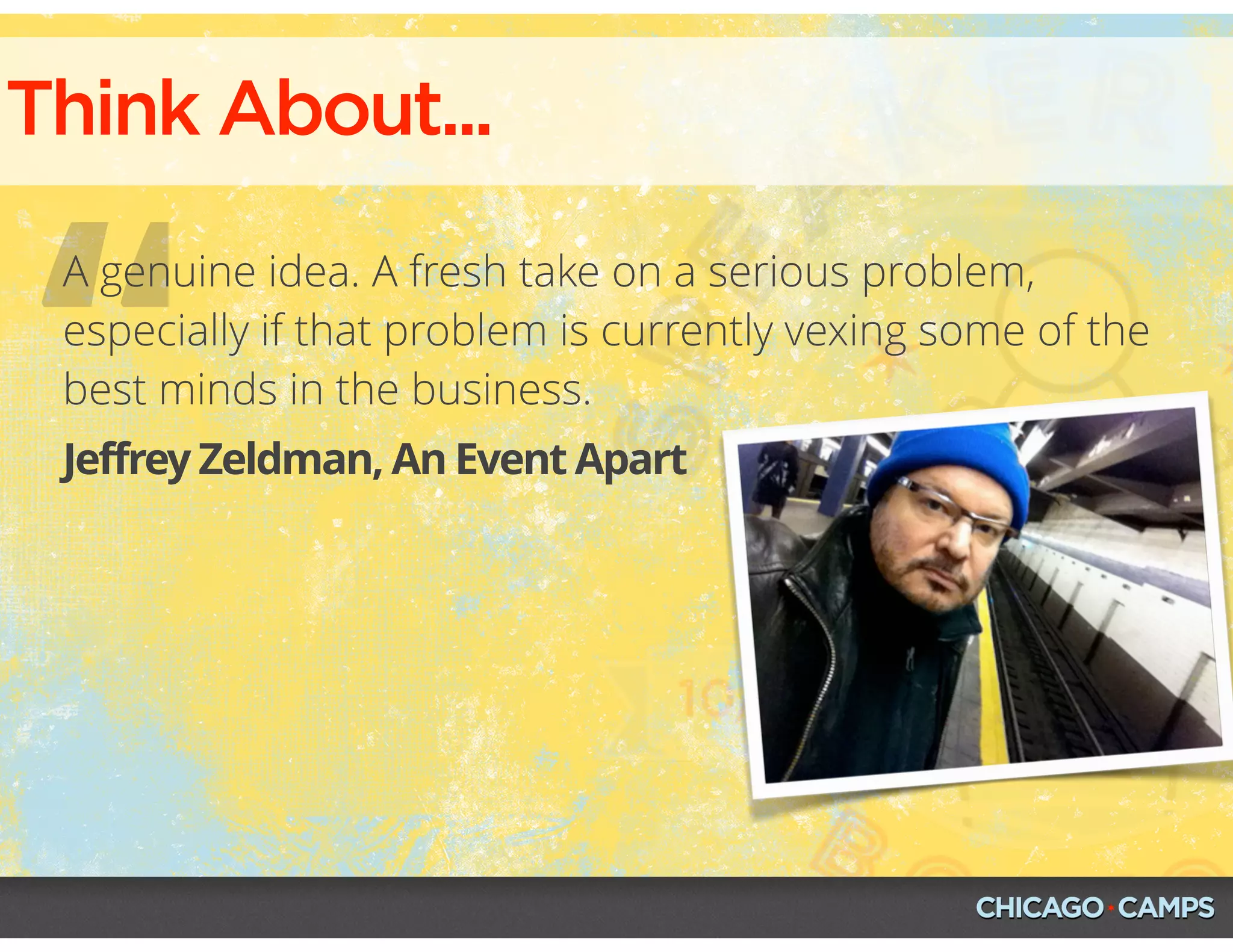 Think About...
“Jeffrey Zeldman, An Event Apart
A genuine idea. A fresh take on a serious problem,
especially if that problem is currently vexing some of the
best minds in the business.
 