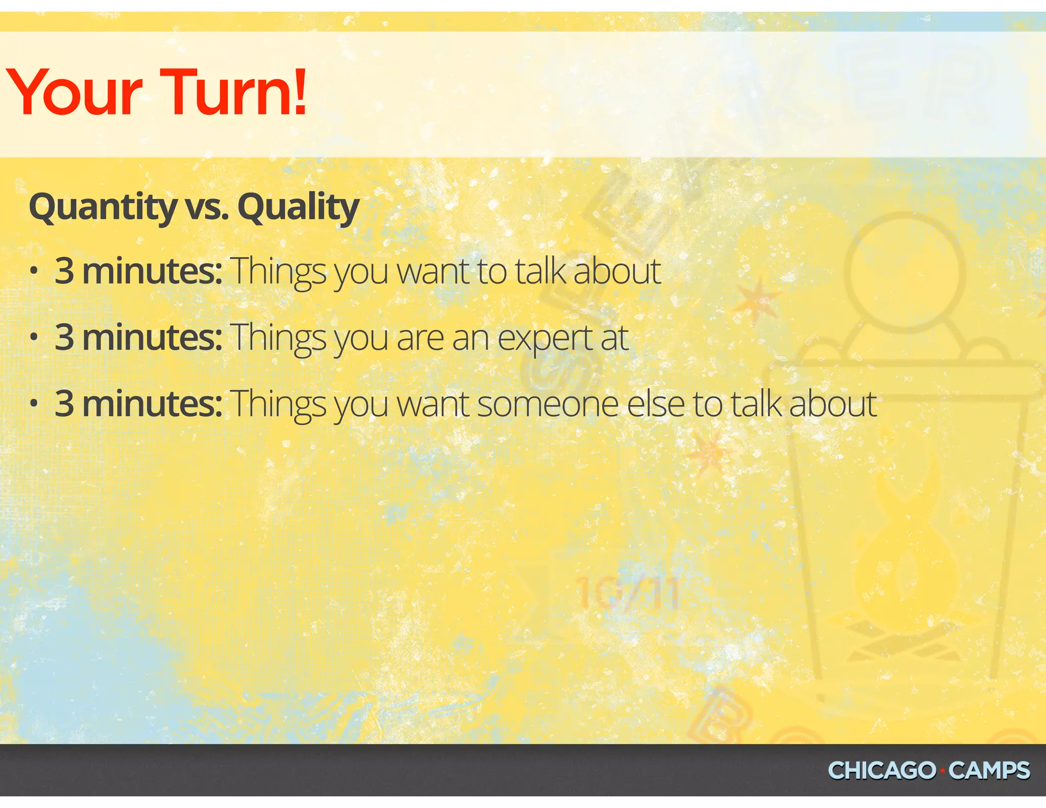 Your Turn!
Quantity vs. Quality
• 3 minutes: Things you want to talk about
• 3 minutes: Things you are an expert at
• 3 minutes: Things you want someone else to talk about
 