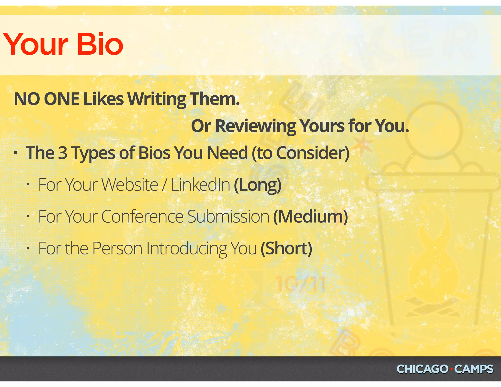 Your Bio
NO ONE Likes Writing Them.
Or Reviewing Yours for You.
• The 3 Types of Bios You Need (to Consider)
• For Your Website / LinkedIn (Long)
• For Your Conference Submission (Medium)
• For the Person Introducing You (Short)
 