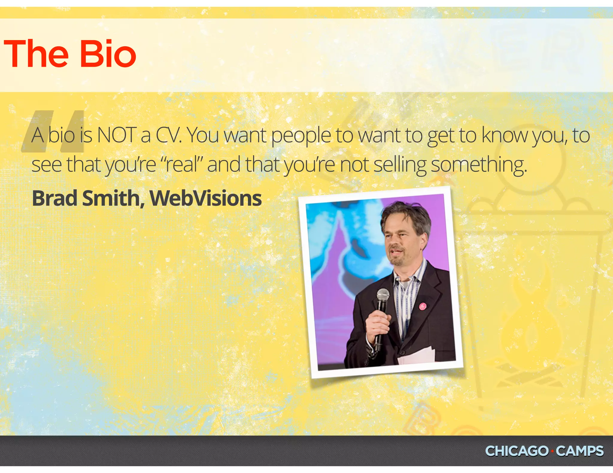 The Bio
“Brad Smith, WebVisions
A bio is NOT a CV. You want people to want to get to know you, to
see that you’re “real” and that you’re not selling something.
 