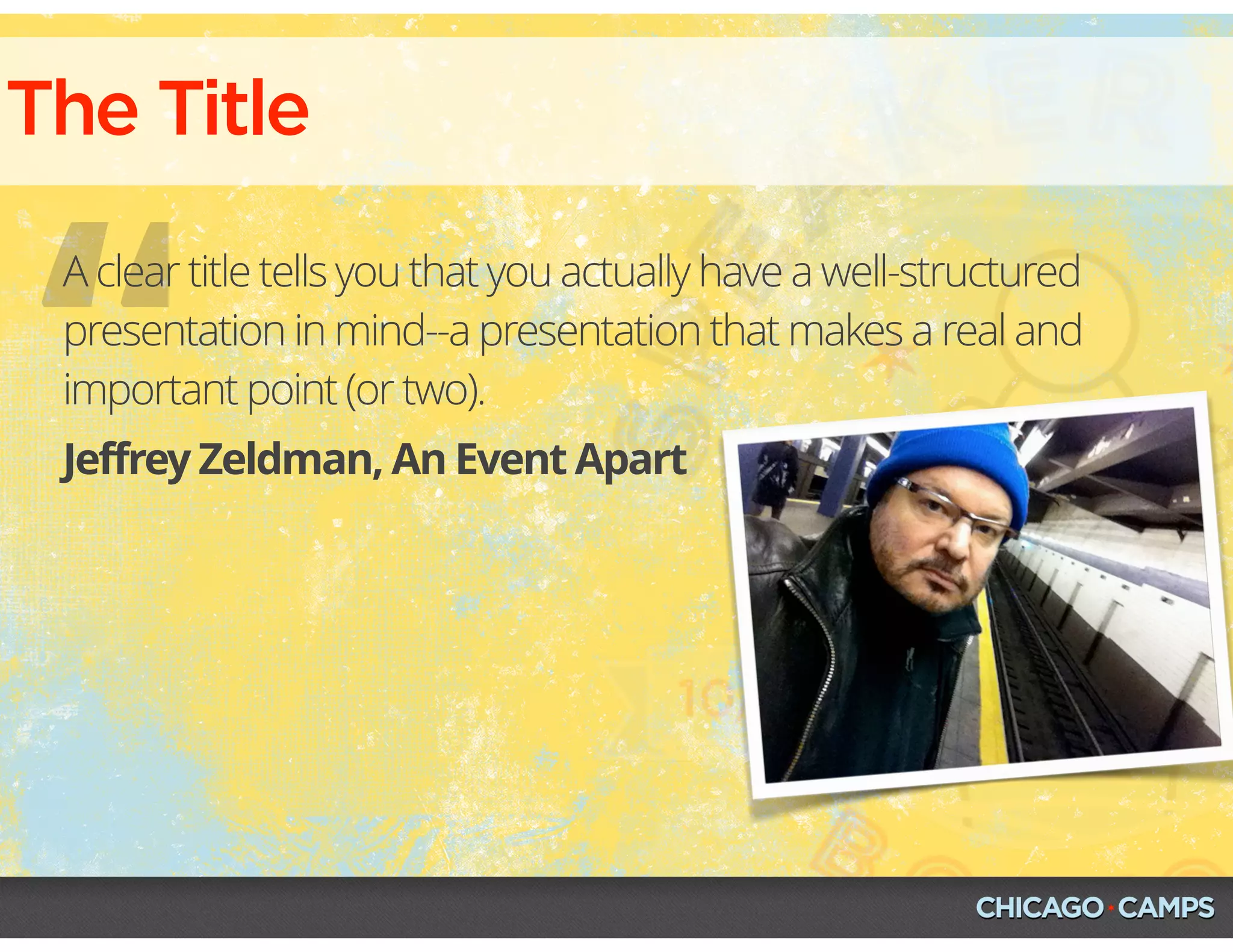 The Title
“Jeffrey Zeldman, An Event Apart
A clear title tells you that you actually have a well-structured
presentation in mind--a presentation that makes a real and
important point (or two).
 