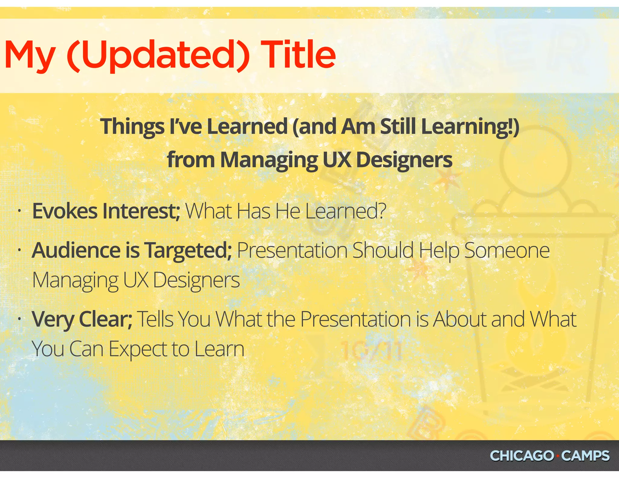 My (Updated) Title
Things I’ve Learned (and Am Still Learning!)
from Managing UX Designers
• Evokes Interest; What Has He Learned?
• Audience is Targeted; Presentation Should Help Someone
Managing UX Designers
• Very Clear; Tells You What the Presentation is About and What
You Can Expect to Learn
 