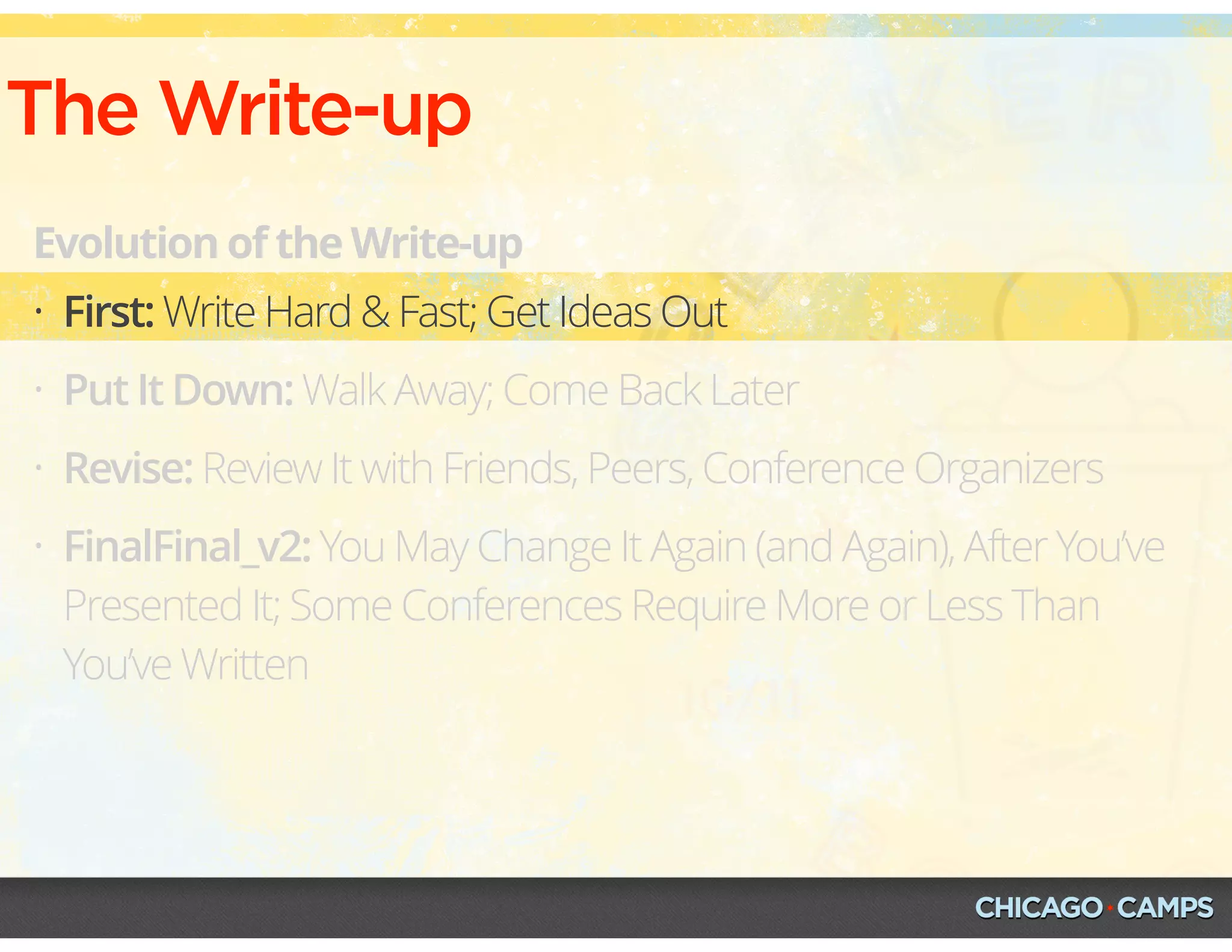 The Write-up
Evolution of the Write-up
• First: Write Hard & Fast; Get Ideas Out
• Put It Down: Walk Away; Come Back Later
• Revise: Review It with Friends, Peers, Conference Organizers
• FinalFinal_v2: You May Change It Again (and Again), After You’ve
Presented It; Some Conferences Require More or Less Than
You’ve Written
 