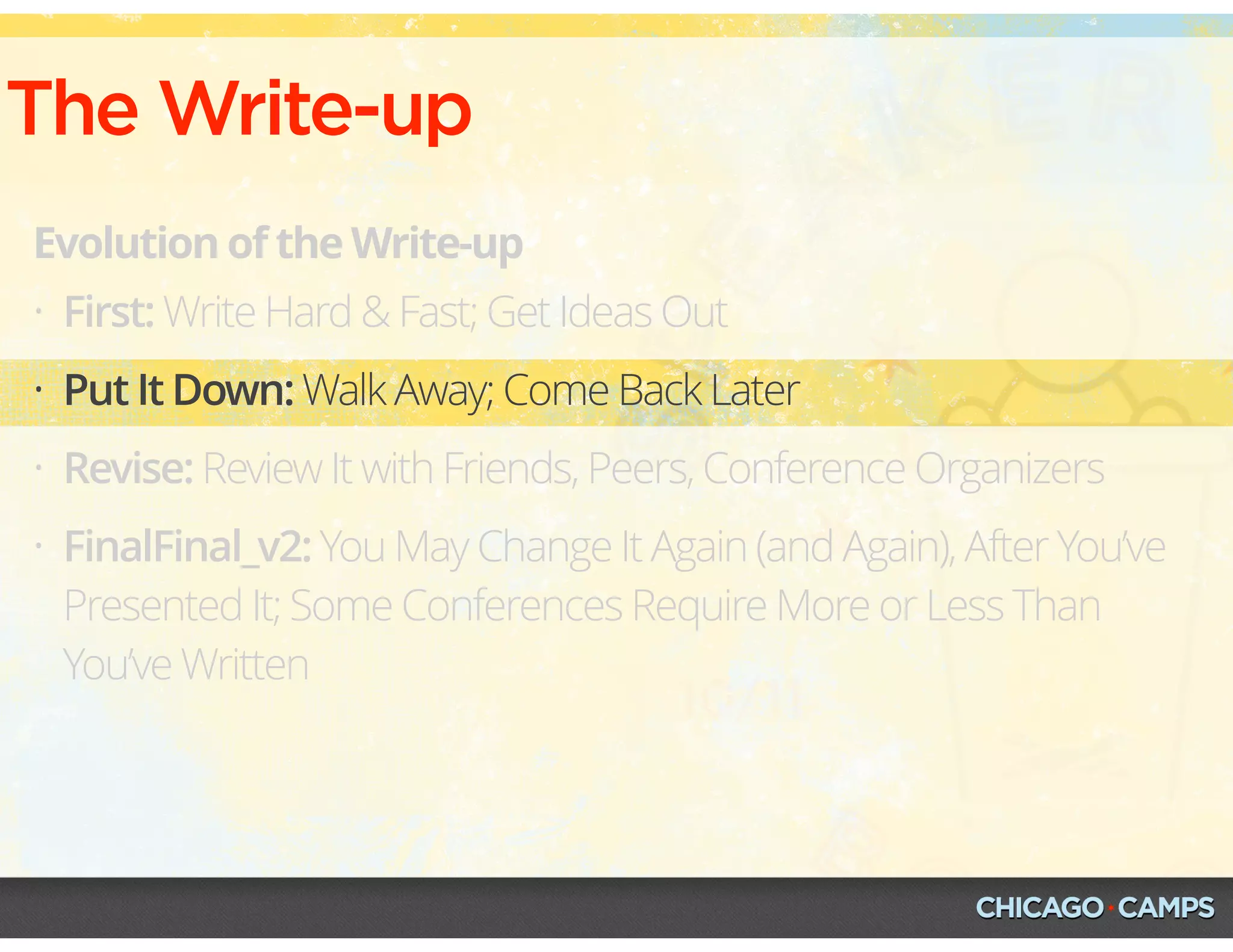 The Write-up
Evolution of the Write-up
• First: Write Hard & Fast; Get Ideas Out
• Put It Down: Walk Away; Come Back Later
• Revise: Review It with Friends, Peers, Conference Organizers
• FinalFinal_v2: You May Change It Again (and Again), After You’ve
Presented It; Some Conferences Require More or Less Than
You’ve Written
 