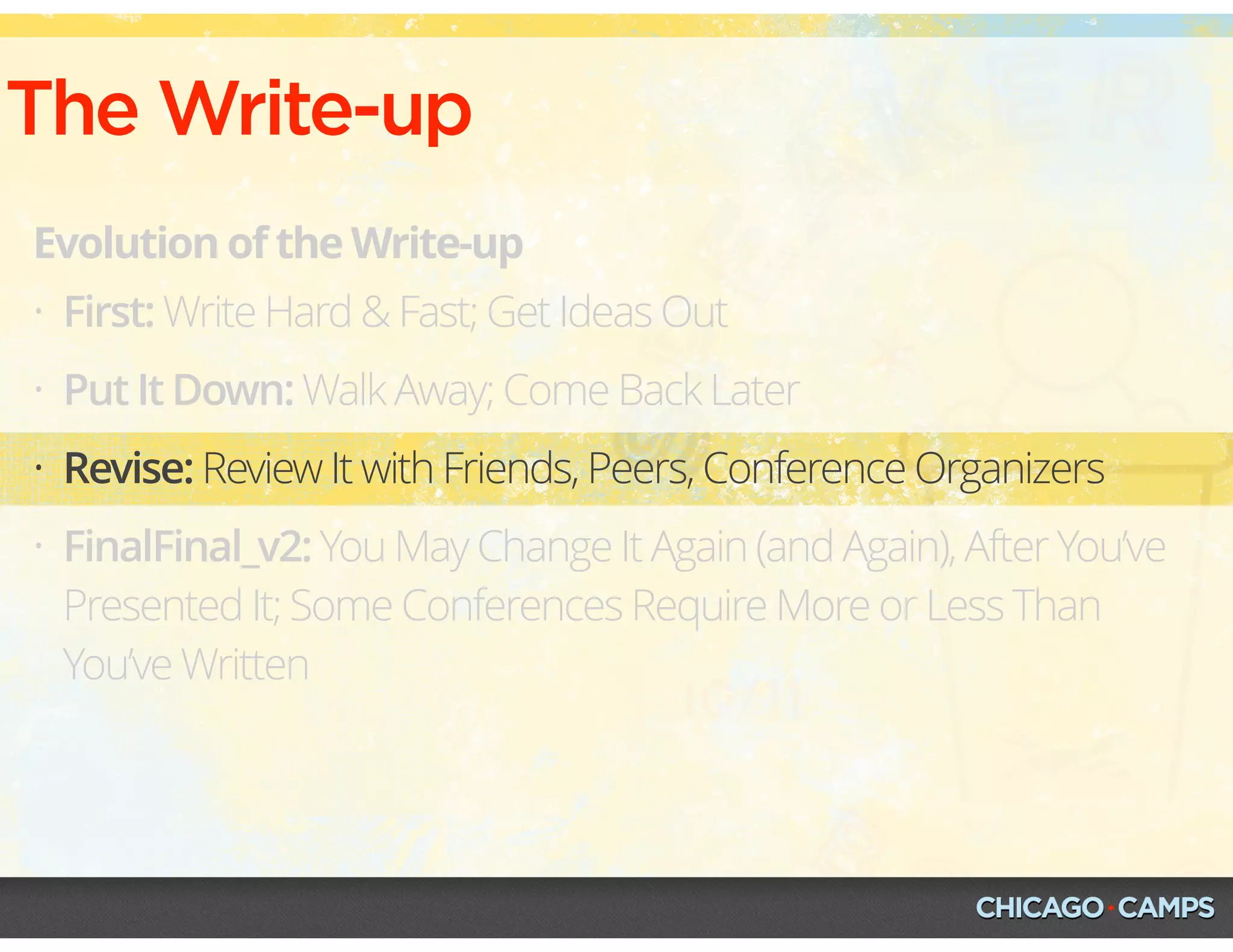 The Write-up
Evolution of the Write-up
• First: Write Hard & Fast; Get Ideas Out
• Put It Down: Walk Away; Come Back Later
• Revise: Review It with Friends, Peers, Conference Organizers
• FinalFinal_v2: You May Change It Again (and Again), After You’ve
Presented It; Some Conferences Require More or Less Than
You’ve Written
 