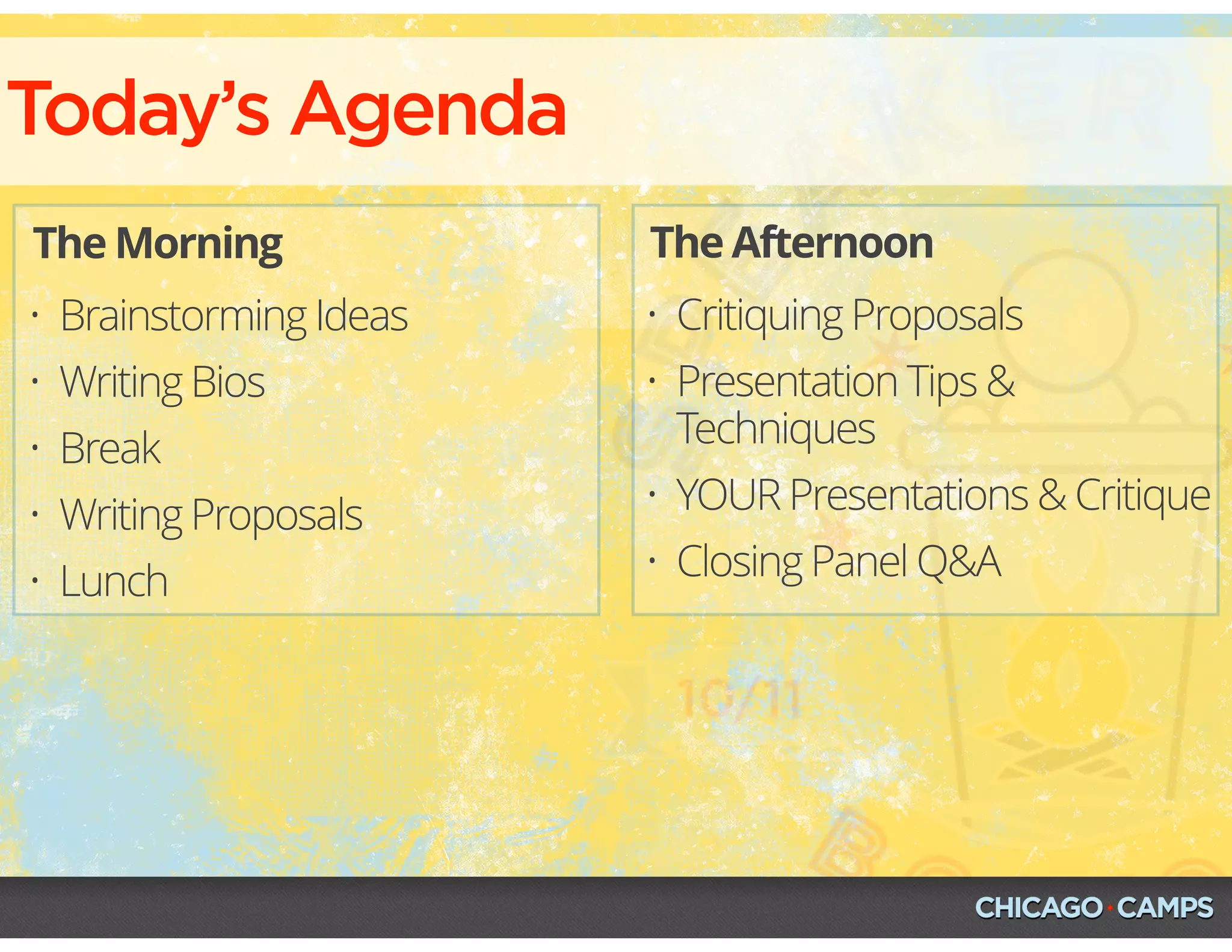 • Brainstorming Ideas
• Writing Bios
• Break
• Writing Proposals
• Lunch
• Critiquing Proposals
• Presentation Tips &
Techniques
• YOUR Presentations & Critique
• Closing Panel Q&A
The Morning The Afternoon
Today’s Agenda
 