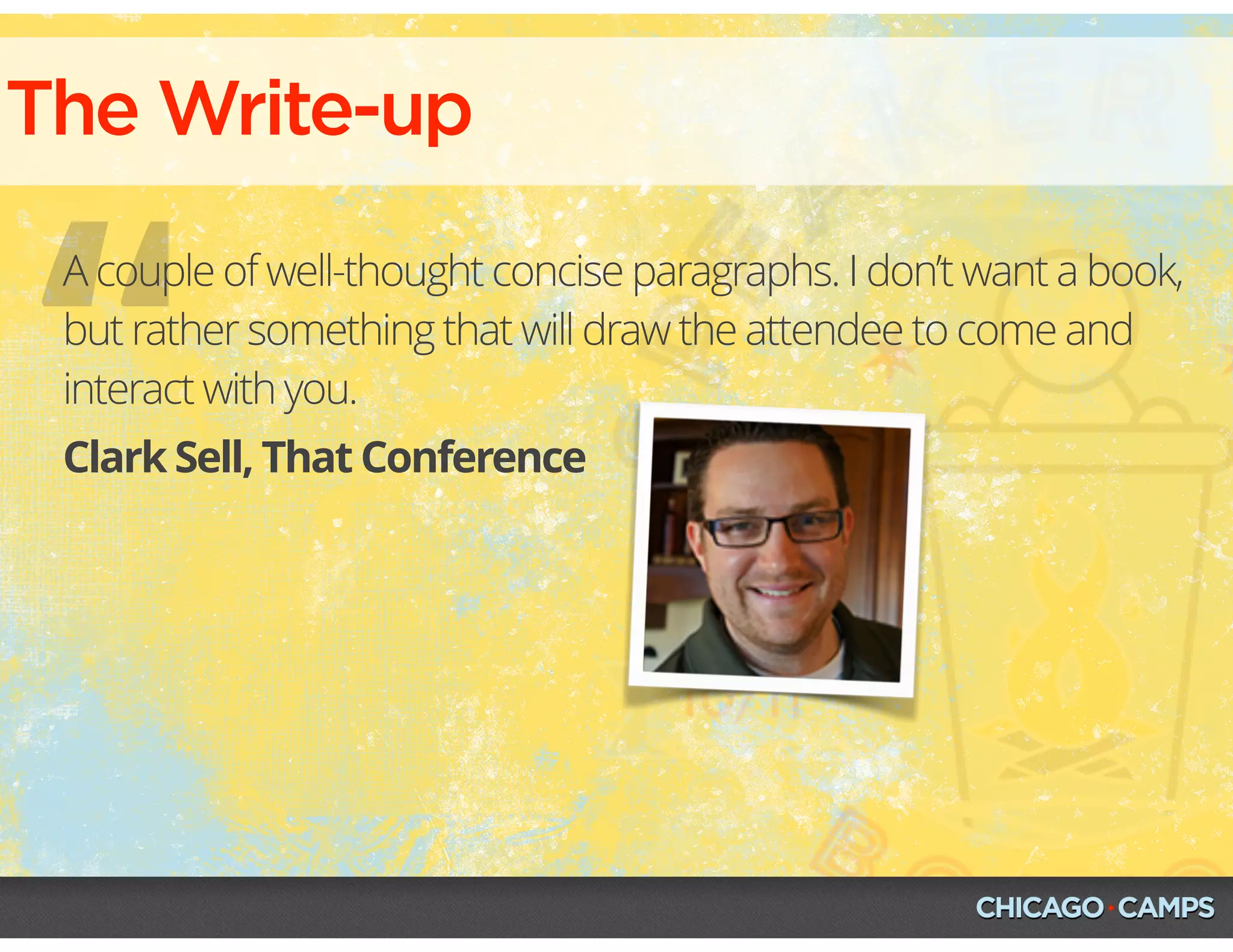 “
The Write-up
Clark Sell, That Conference
A couple of well-thought concise paragraphs. I don’t want a book,
but rather something that will draw the attendee to come and
interact with you.
 
