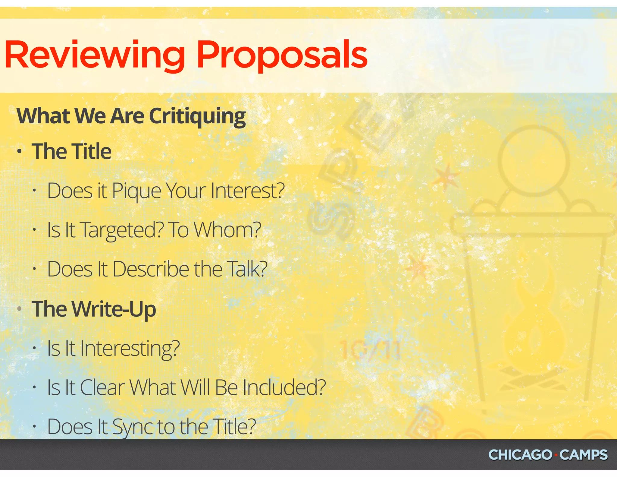Reviewing Proposals
What We Are Critiquing
• The Title
• Does it Pique Your Interest?
• Is It Targeted? To Whom?
• Does It Describe the Talk?
• The Write-Up
• Is It Interesting?
• Is It Clear What Will Be Included?
• Does It Sync to the Title?
 