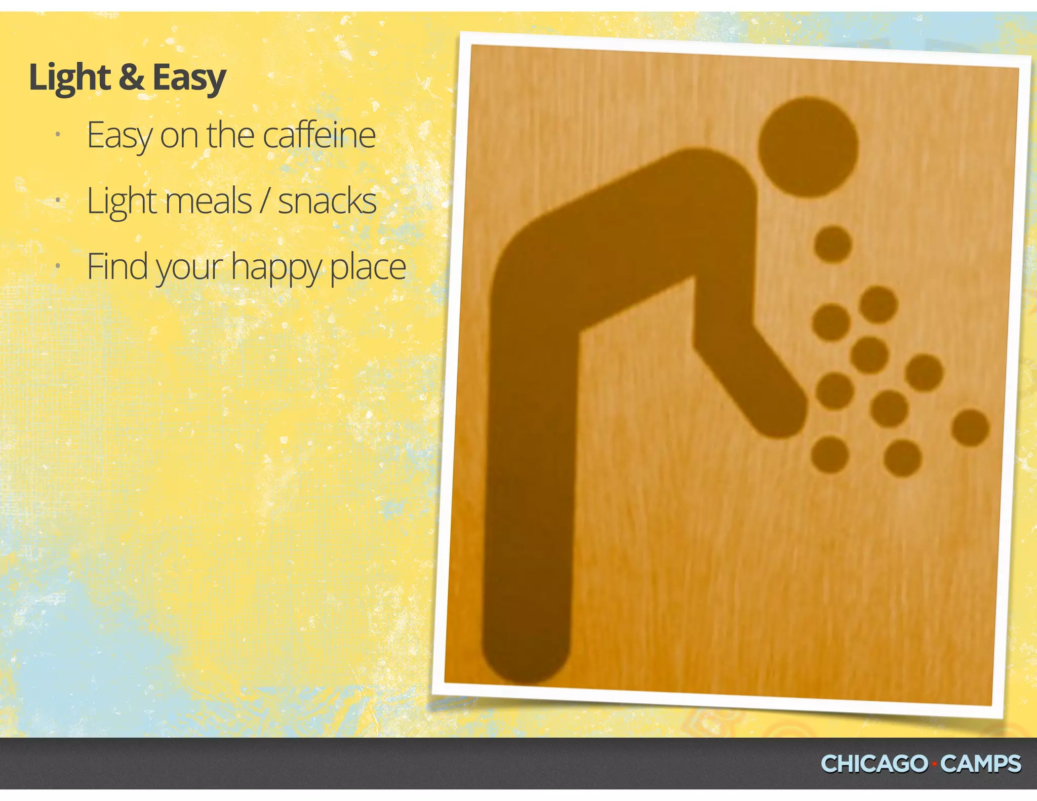 • Easy on the caffeine
• Light meals / snacks
• Find your happy place
Light & Easy
 