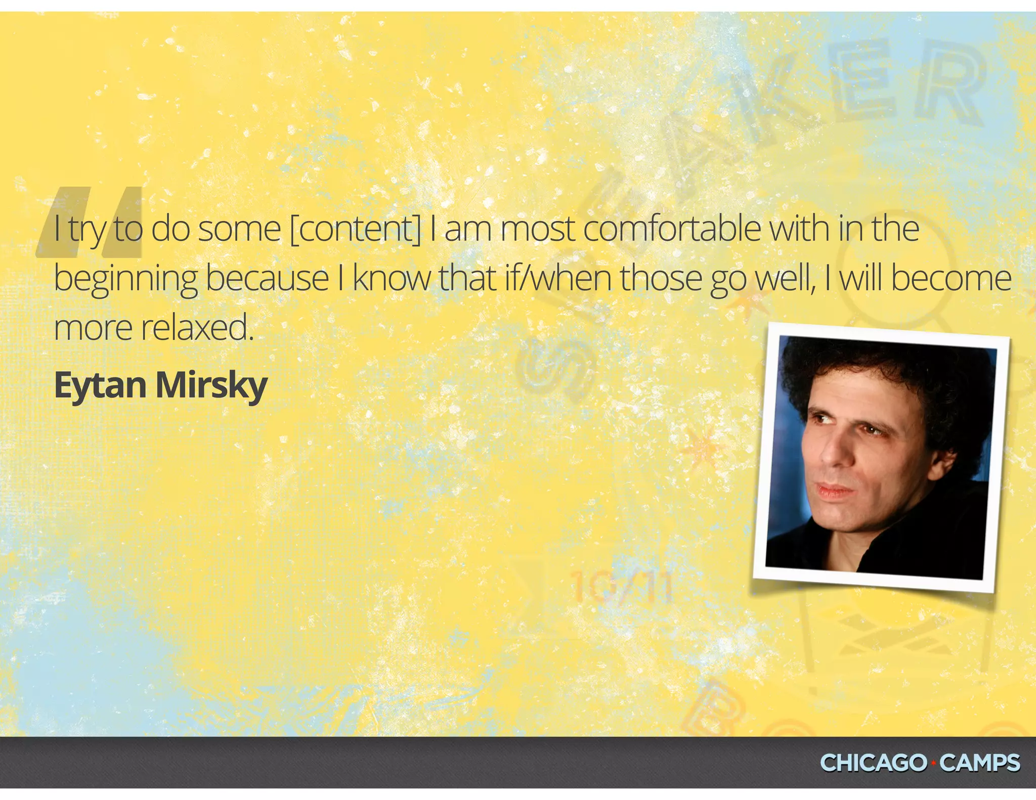 “Eytan Mirsky
I try to do some [content] I am most comfortable with in the
beginning because I know that if/when those go well, I will become
more relaxed.
 