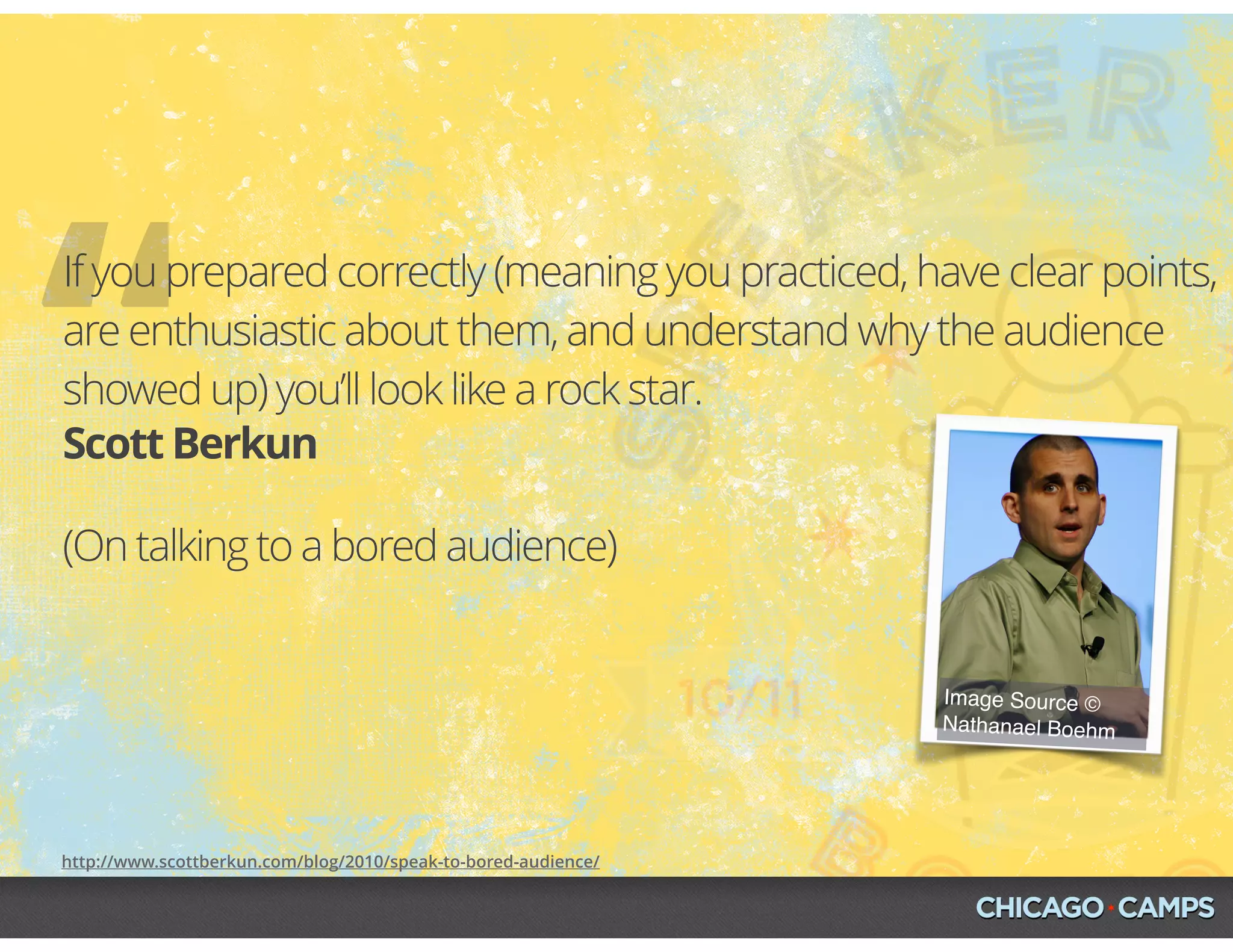 Image Source ©
Nathanael Boehm
http://www.scottberkun.com/blog/2010/speak-to-bored-audience/
“Scott Berkun
If you prepared correctly (meaning you practiced, have clear points,
are enthusiastic about them, and understand why the audience
showed up) you’ll look like a rock star.
(On talking to a bored audience)
 