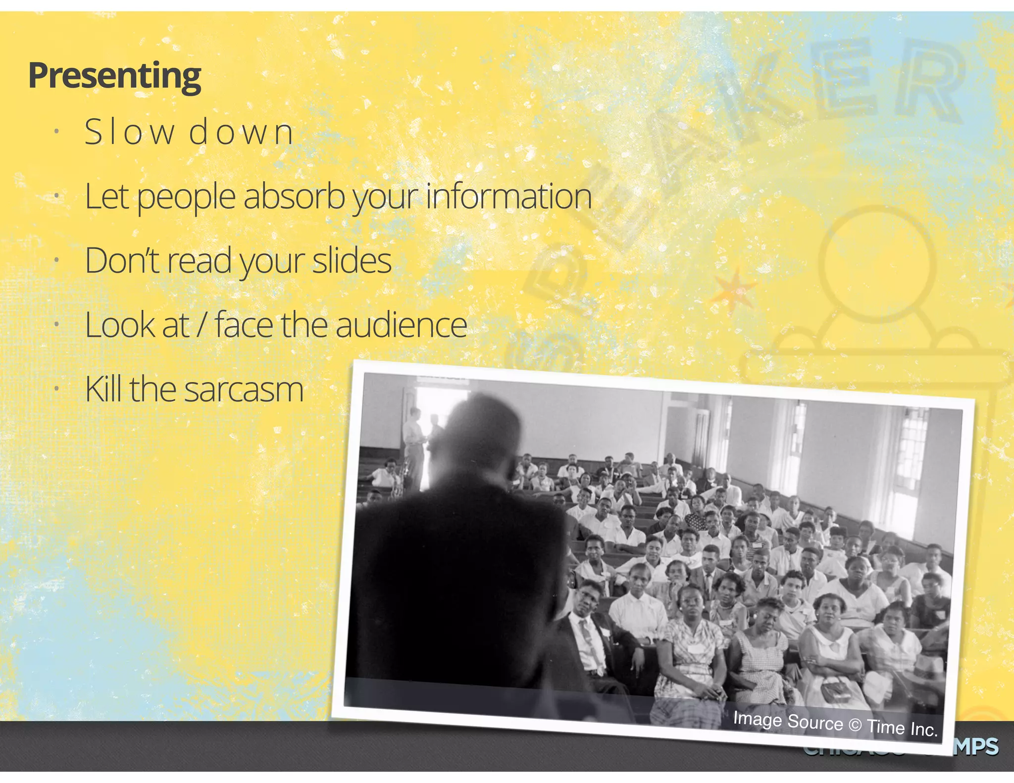Image Source © Time Inc.
• S l o w d o w n
• Let people absorb your information
• Don’t read your slides
• Look at / face the audience
• Kill the sarcasm
Presenting
 