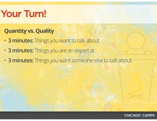 Your Turn!
Quantity vs. Quality
• 3 minutes: Things you want to talk about
• 3 minutes: Things you are an expert at
• 3 minutes: Things you want someone else to talk about
 