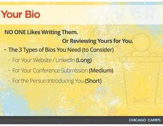 Your Bio
NO ONE Likes Writing Them.
Or Reviewing Yours for You.
• The 3 Types of Bios You Need (to Consider)
• For Your Website / LinkedIn (Long)
• For Your Conference Submission (Medium)
• For the Person Introducing You (Short)
 